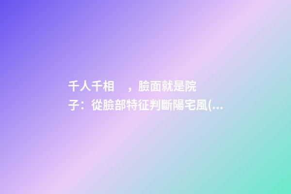 千人千相，臉面就是院子：從臉部特征判斷陽宅風(fēng)水
